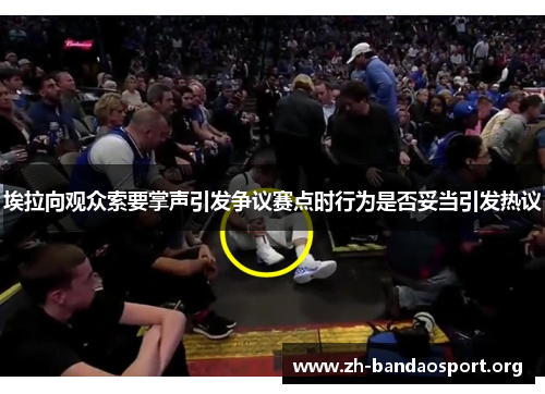 埃拉向观众索要掌声引发争议赛点时行为是否妥当引发热议 埃拉向观众索要掌声引发争议赛点时行为是否妥当引发热议