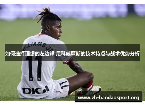 如何选择理想的左边锋 尼科威廉斯的技术特点与战术优势分析 如何选择理想的左边锋 尼科威廉斯的技术特点与战术优势分析