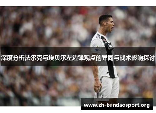 深度分析法尔克与埃贝尔左边锋观点的异同与战术影响探讨 深度分析法尔克与埃贝尔左边锋观点的异同与战术影响探讨