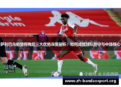 萨利巴乌帕楚阿梅尼三大优势深度剖析:如何成就球队防守与中场核心 萨利巴乌帕楚阿梅尼三大优势深度剖析:如何成就球队防守与中场核心
