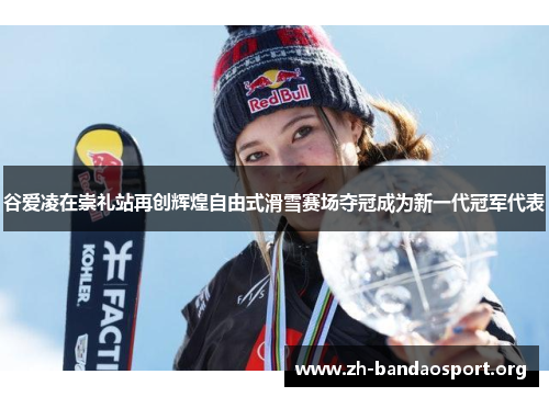 谷爱凌在崇礼站再创辉煌自由式滑雪赛场夺冠成为新一代冠军代表 谷爱凌在崇礼站再创辉煌自由式滑雪赛场夺冠成为新一代冠军代表