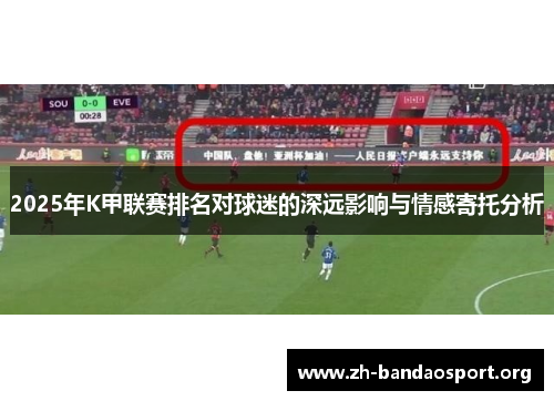 2025年K甲联赛排名对球迷的深远影响与情感寄托分析 2025年K甲联赛排名对球迷的深远影响与情感寄托分析