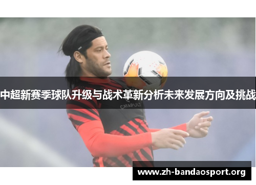 中超新赛季球队升级与战术革新分析未来发展方向及挑战 中超新赛季球队升级与战术革新分析未来发展方向及挑战