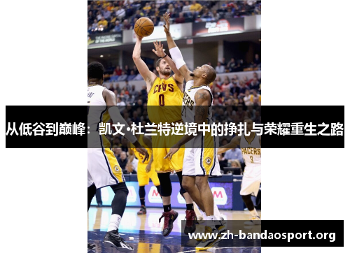 从低谷到巅峰:凯文·杜兰特逆境中的挣扎与荣耀重生之路 从低谷到巅峰:凯文·杜兰特逆境中的挣扎与荣耀重生之路