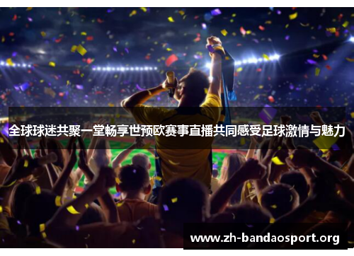 全球球迷共聚一堂畅享世预欧赛事直播共同感受足球激情与魅力 全球球迷共聚一堂畅享世预欧赛事直播共同感受足球激情与魅力