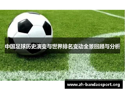 中国足球历史演变与世界排名变动全景回顾与分析 中国足球历史演变与世界排名变动全景回顾与分析