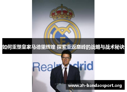如何重塑皇家马德里辉煌 探索重返巅峰的战略与战术秘诀 如何重塑皇家马德里辉煌 探索重返巅峰的战略与战术秘诀