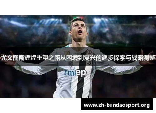 尤文图斯辉煌重塑之路从困境到复兴的逐步探索与战略调整 尤文图斯辉煌重塑之路从困境到复兴的逐步探索与战略调整