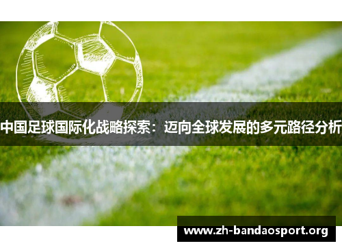 中国足球国际化战略探索:迈向全球发展的多元路径分析 中国足球国际化战略探索:迈向全球发展的多元路径分析