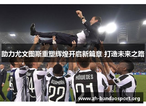 助力尤文图斯重塑辉煌开启新篇章 打造未来之路 助力尤文图斯重塑辉煌开启新篇章 打造未来之路