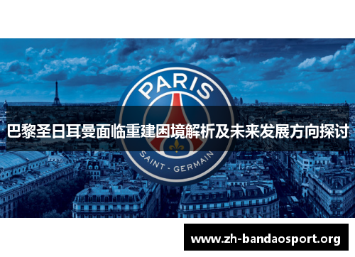 巴黎圣日耳曼面临重建困境解析及未来发展方向探讨 巴黎圣日耳曼面临重建困境解析及未来发展方向探讨