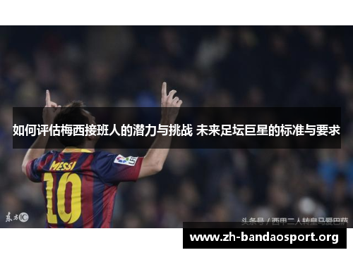 如何评估梅西接班人的潜力与挑战 未来足坛巨星的标准与要求 如何评估梅西接班人的潜力与挑战 未来足坛巨星的标准与要求