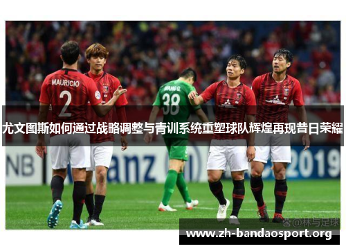 尤文图斯如何通过战略调整与青训系统重塑球队辉煌再现昔日荣耀 尤文图斯如何通过战略调整与青训系统重塑球队辉煌再现昔日荣耀