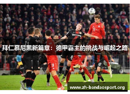 拜仁慕尼黑新篇章:德甲霸主的挑战与崛起之路 拜仁慕尼黑新篇章:德甲霸主的挑战与崛起之路