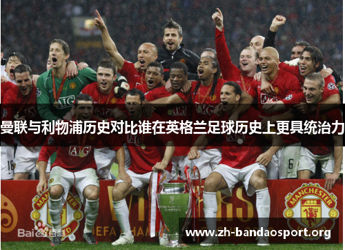 曼联与利物浦历史对比谁在英格兰足球历史上更具统治力 曼联与利物浦历史对比谁在英格兰足球历史上更具统治力