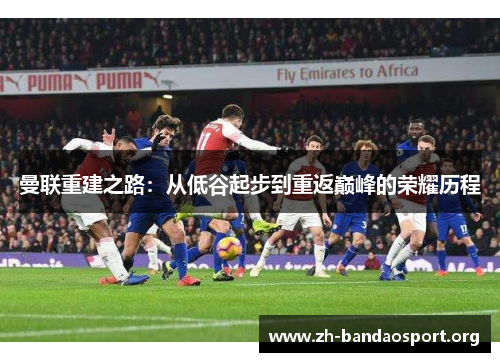 曼联重建之路:从低谷起步到重返巅峰的荣耀历程 曼联重建之路:从低谷起步到重返巅峰的荣耀历程