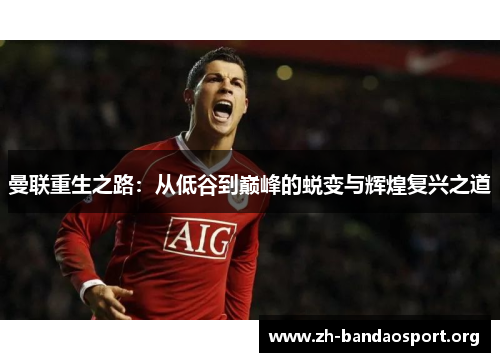曼联重生之路:从低谷到巅峰的蜕变与辉煌复兴之道 曼联重生之路:从低谷到巅峰的蜕变与辉煌复兴之道