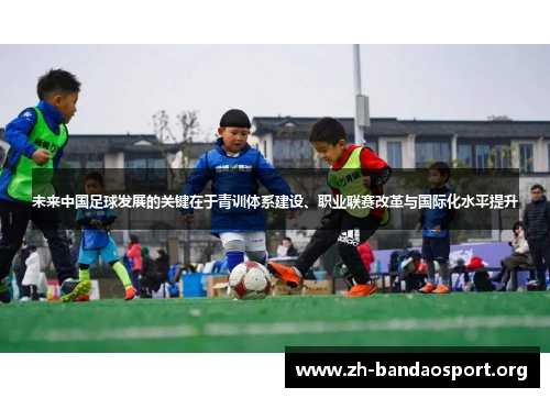 未来中国足球发展的关键在于青训体系建设、职业联赛改革与国际化水平提升 未来中国足球发展的关键在于青训体系建设、职业联赛改革与国际化水平提升