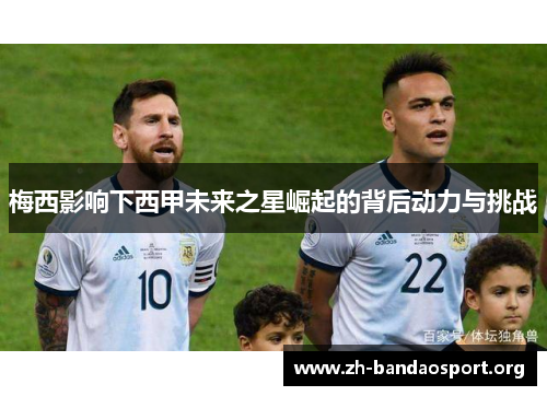 梅西影响下西甲未来之星崛起的背后动力与挑战 梅西影响下西甲未来之星崛起的背后动力与挑战
