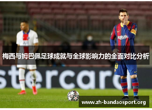 梅西与姆巴佩足球成就与全球影响力的全面对比分析 梅西与姆巴佩足球成就与全球影响力的全面对比分析