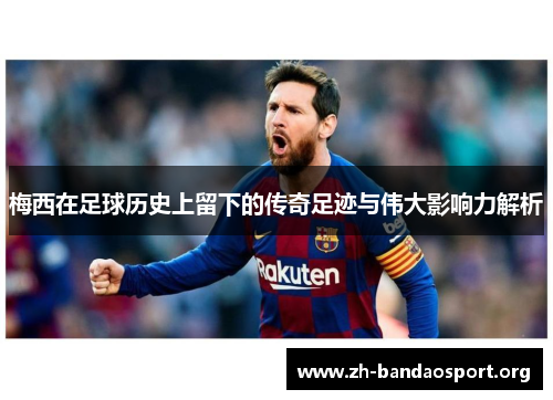 梅西在足球历史上留下的传奇足迹与伟大影响力解析 梅西在足球历史上留下的传奇足迹与伟大影响力解析