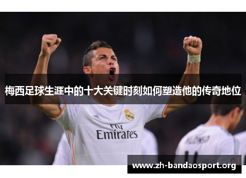 梅西足球生涯中的十大关键时刻如何塑造他的传奇地位 梅西足球生涯中的十大关键时刻如何塑造他的传奇地位