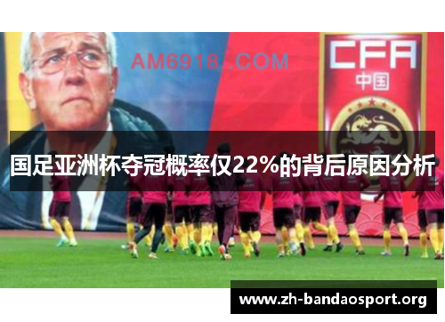 国足亚洲杯夺冠概率仅22%的背后原因分析 国足亚洲杯夺冠概率仅22%的背后原因分析