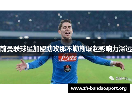 前曼联球星加盟助攻那不勒斯崛起影响力深远 前曼联球星加盟助攻那不勒斯崛起影响力深远