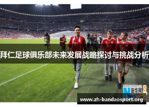 拜仁足球俱乐部未来发展战略探讨与挑战分析 拜仁足球俱乐部未来发展战略探讨与挑战分析