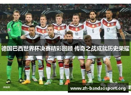 德国巴西世界杯决赛精彩回顾 传奇之战成就历史荣耀 德国巴西世界杯决赛精彩回顾 传奇之战成就历史荣耀