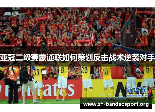 亚冠二级赛蒙通联如何策划反击战术逆袭对手