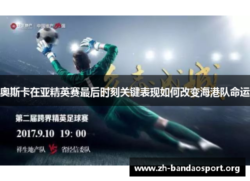 奥斯卡在亚精英赛最后时刻关键表现如何改变海港队命运 奥斯卡在亚精英赛最后时刻关键表现如何改变海港队命运
