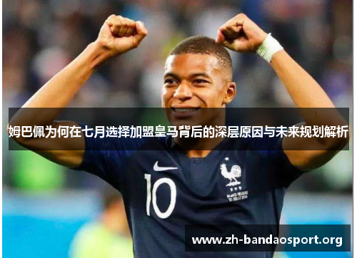 姆巴佩为何在七月选择加盟皇马背后的深层原因与未来规划解析 姆巴佩为何在七月选择加盟皇马背后的深层原因与未来规划解析