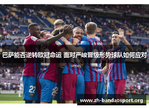 巴萨能否逆转欧冠命运 面对严峻晋级形势球队如何应对 巴萨能否逆转欧冠命运 面对严峻晋级形势球队如何应对