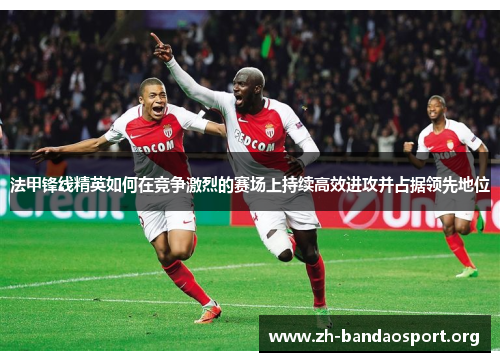 法甲锋线精英如何在竞争激烈的赛场上持续高效进攻并占据领先地位 法甲锋线精英如何在竞争激烈的赛场上持续高效进攻并占据领先地位