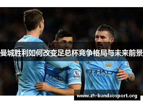 曼城胜利如何改变足总杯竞争格局与未来前景 曼城胜利如何改变足总杯竞争格局与未来前景