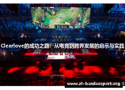 Clearlove的成功之路:从电竞到跨界发展的启示与实践 Clearlove的成功之路:从电竞到跨界发展的启示与实践