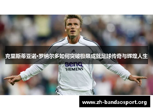 克里斯蒂亚诺·罗纳尔多如何突破极限成就足球传奇与辉煌人生 克里斯蒂亚诺·罗纳尔多如何突破极限成就足球传奇与辉煌人生