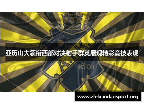 亚历山大领衔西部对决射手群英展现精彩竞技表现 亚历山大领衔西部对决射手群英展现精彩竞技表现
