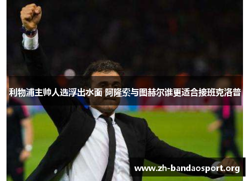 利物浦主帅人选浮出水面 阿隆索与图赫尔谁更适合接班克洛普 利物浦主帅人选浮出水面 阿隆索与图赫尔谁更适合接班克洛普
