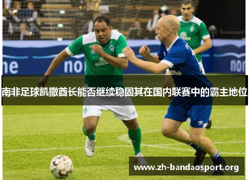 南非足球凯撒酋长能否继续稳固其在国内联赛中的霸主地位 南非足球凯撒酋长能否继续稳固其在国内联赛中的霸主地位