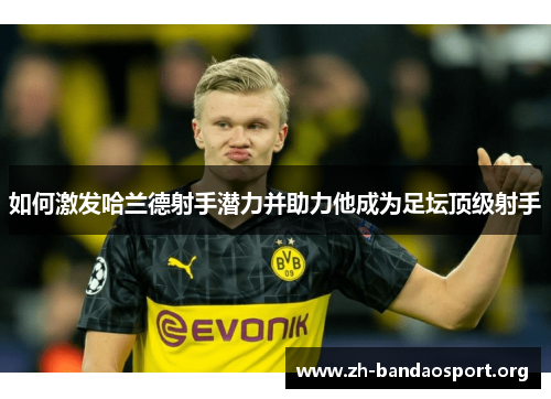 如何激发哈兰德射手潜力并助力他成为足坛顶级射手 如何激发哈兰德射手潜力并助力他成为足坛顶级射手