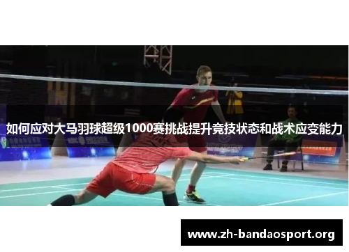 如何应对大马羽球超级1000赛挑战提升竞技状态和战术应变能力 如何应对大马羽球超级1000赛挑战提升竞技状态和战术应变能力