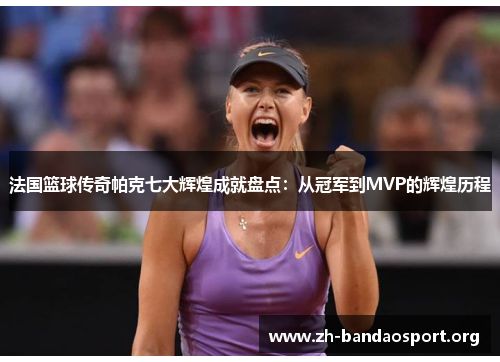 法国篮球传奇帕克七大辉煌成就盘点:从冠军到MVP的辉煌历程 法国篮球传奇帕克七大辉煌成就盘点:从冠军到MVP的辉煌历程
