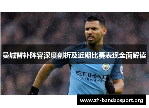 曼城替补阵容深度剖析及近期比赛表现全面解读 曼城替补阵容深度剖析及近期比赛表现全面解读