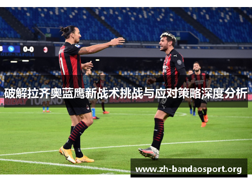 破解拉齐奥蓝鹰新战术挑战与应对策略深度分析 破解拉齐奥蓝鹰新战术挑战与应对策略深度分析