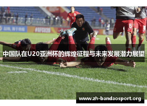 中国队在U20亚洲杯的辉煌征程与未来发展潜力展望 中国队在U20亚洲杯的辉煌征程与未来发展潜力展望