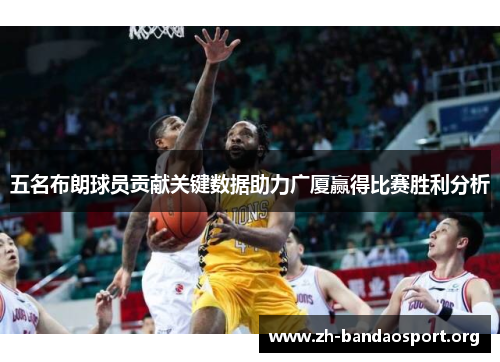 五名布朗球员贡献关键数据助力广厦赢得比赛胜利分析 五名布朗球员贡献关键数据助力广厦赢得比赛胜利分析
