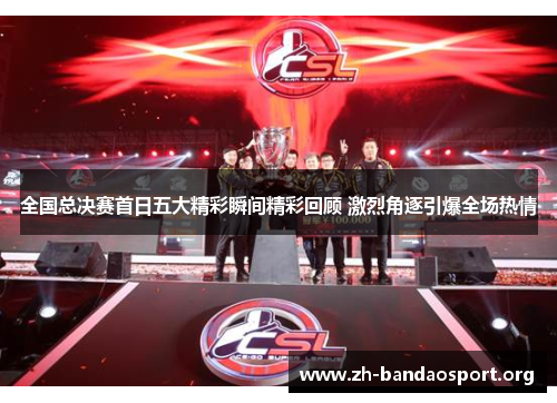 全国总决赛首日五大精彩瞬间精彩回顾 激烈角逐引爆全场热情 全国总决赛首日五大精彩瞬间精彩回顾 激烈角逐引爆全场热情