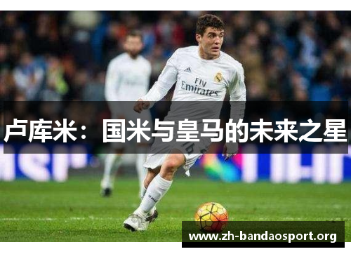 卢库米:国米与皇马的未来之星 卢库米:国米与皇马的未来之星